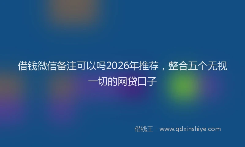 借钱微信备注可以吗2026年推荐，整合五个无视一切的网贷口子