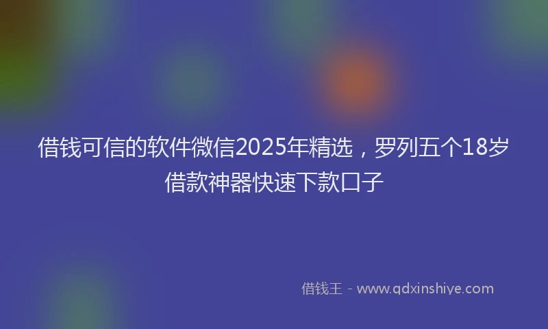 借钱可信的软件微信2025年精选，罗列五个18岁借款神器快速下款口子