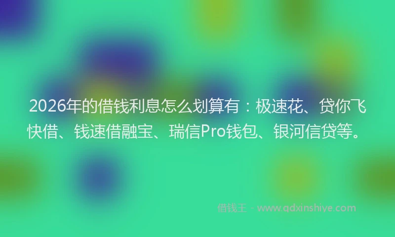 2026年的借钱利息怎么划算有：极速花、贷你飞快借、钱速借融宝、瑞信Pro钱包、银河信贷等。