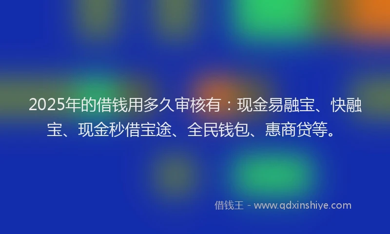 2025年的借钱用多久审核有：现金易融宝、快融宝、现金秒借宝途、全民钱包、惠商贷等。