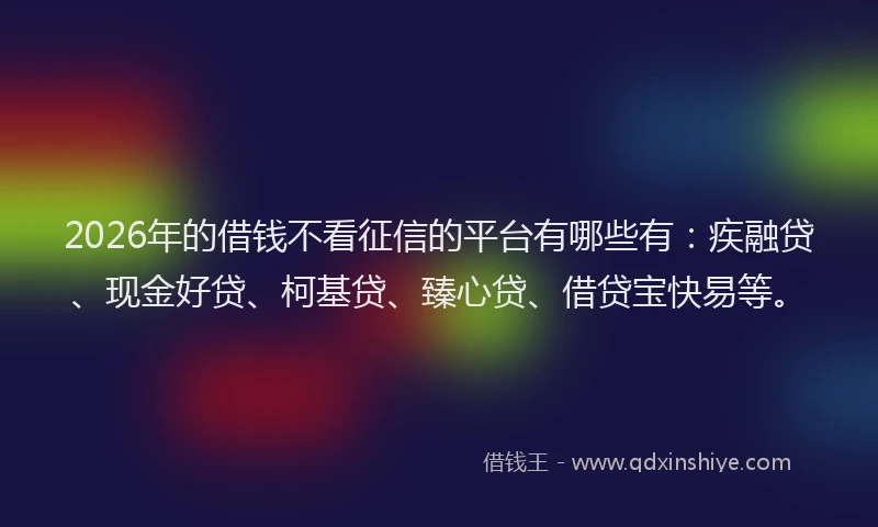 2026年的借钱不看征信的平台有哪些有:疾融贷、现金好贷、柯基贷、臻心贷、借贷宝快易等。