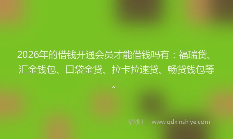 2026年的借钱开通会员才能借钱吗有：福瑞贷、汇金钱包、口袋金贷、拉卡拉速贷、畅贷钱包等。