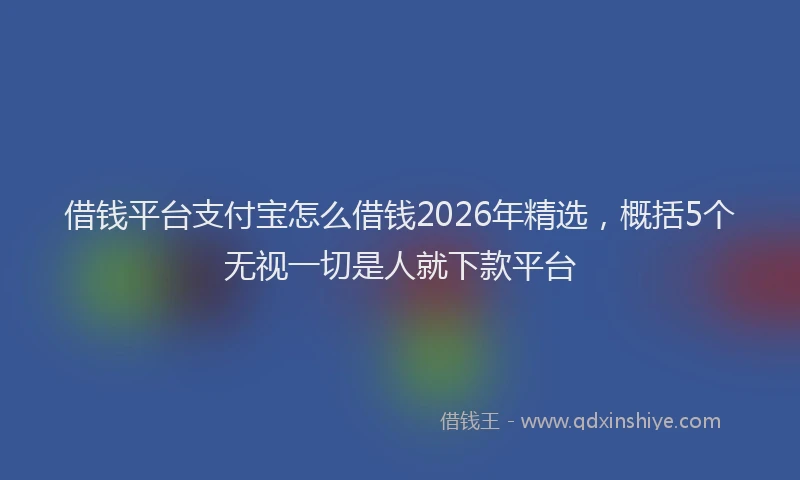 借钱平台支付宝怎么借钱2026年精选，概括5个无视一切是人就下款平台