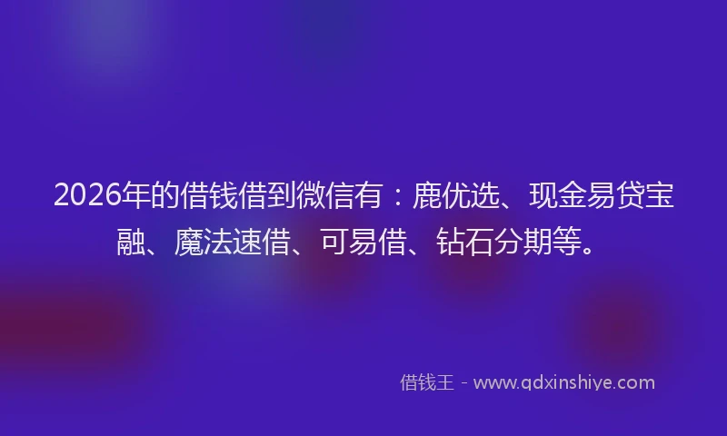 2026年的借钱借到微信有：鹿优选、现金易贷宝融、魔法速借、可易借、钻石分期等。