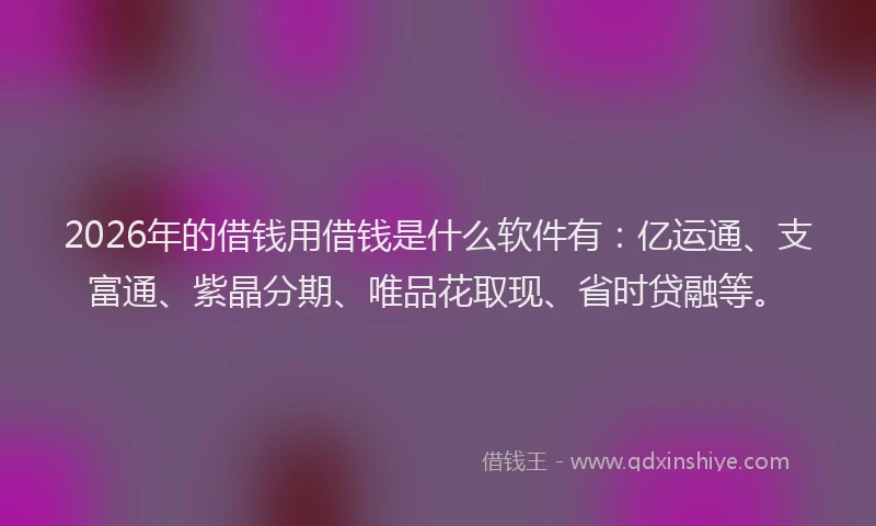 2026年的借钱用借钱是什么软件有：亿运通、支富通、紫晶分期、唯品花取现、省时贷融等。