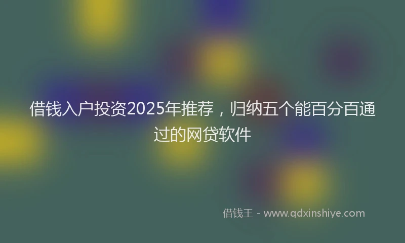 借钱入户投资2025年推荐，归纳五个能百分百通过的网贷软件