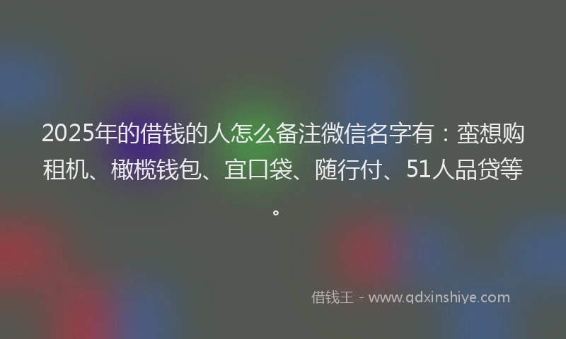 2025年的借钱的人怎么备注微信名字有:蛮想购租机、橄榄钱包、宜口袋、随行付、51人品贷等。