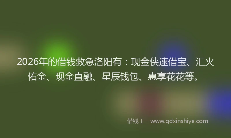 2026年的借钱救急洛阳有：现金侠速借宝、汇火佑金、现金直融、星辰钱包、惠享花花等。