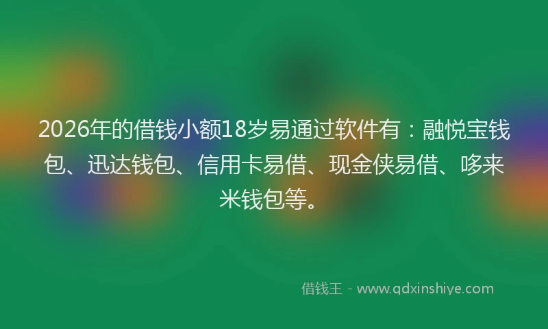 2026年的借钱小额18岁易通过软件有:融悦宝钱包、迅达钱包、信用卡易借、现金侠易借、哆来米钱包等。