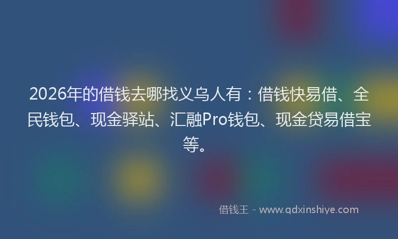 2026年的借钱去哪找义乌人有：借钱快易借、全民钱包、现金驿站、汇融Pro钱包、现金贷易借宝等。