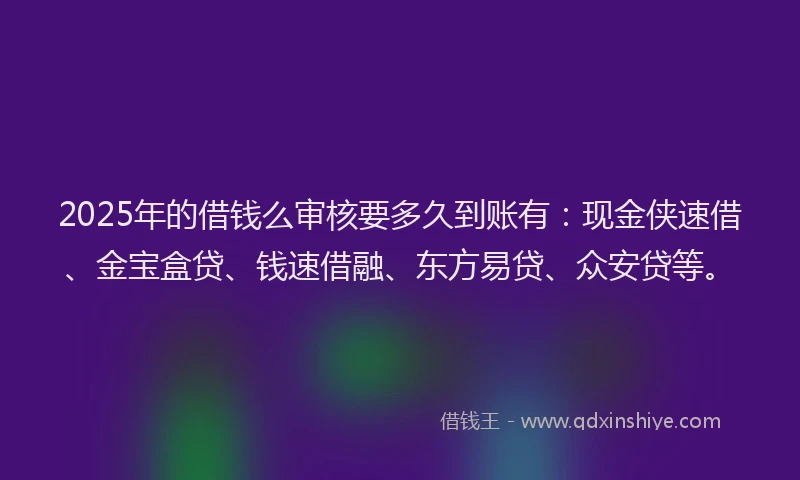 2025年的借钱么审核要多久到账有：现金侠速借、金宝盒贷、钱速借融、东方易贷、众安贷等。