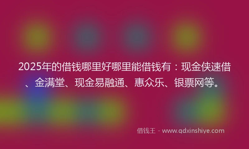 2025年的借钱哪里好哪里能借钱有：现金侠速借、金满堂、现金易融通、惠众乐、银票网等。