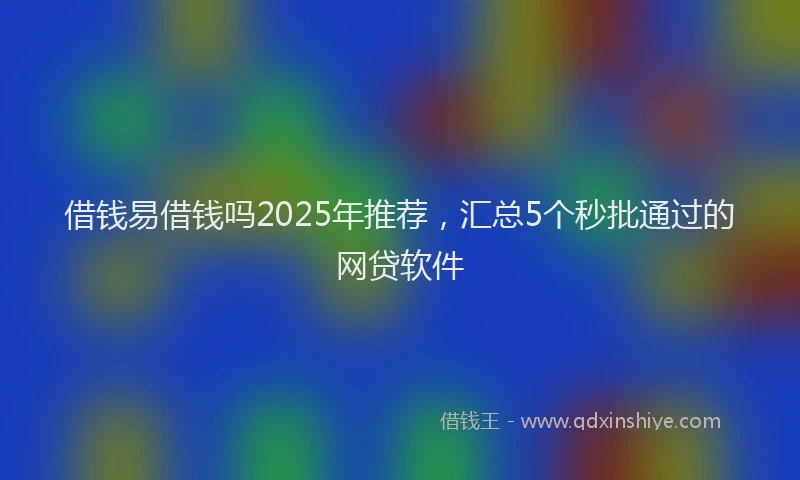 借钱易借钱吗2025年推荐，汇总5个秒批通过的网贷软件