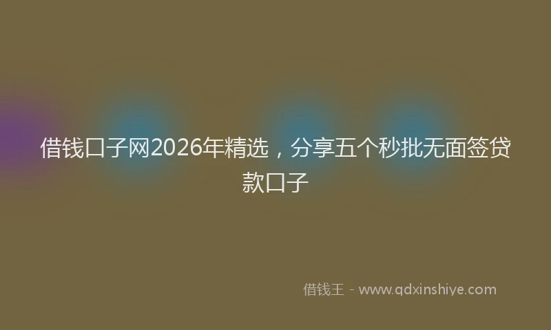 借钱口子网2026年精选，分享五个秒批无面签贷款口子