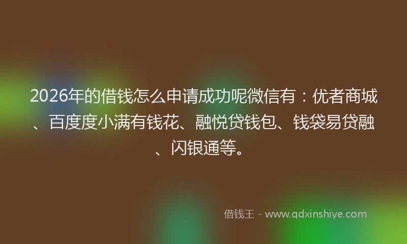 2026年的借钱怎么申请成功呢微信有：优者商城、百度度小满有钱花、融悦贷钱包、钱袋易贷融、闪银通等。