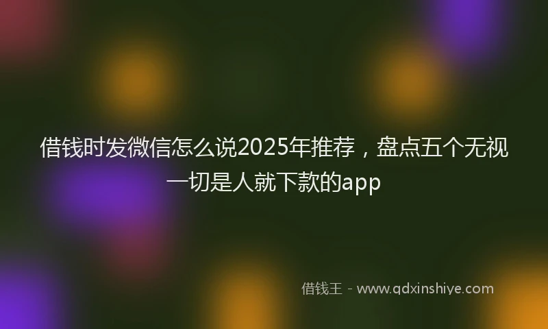 借钱时发微信怎么说2025年推荐，盘点五个无视一切是人就下款的app