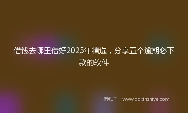 借钱去哪里借好2025年精选，分享五个逾期必下款的软件
