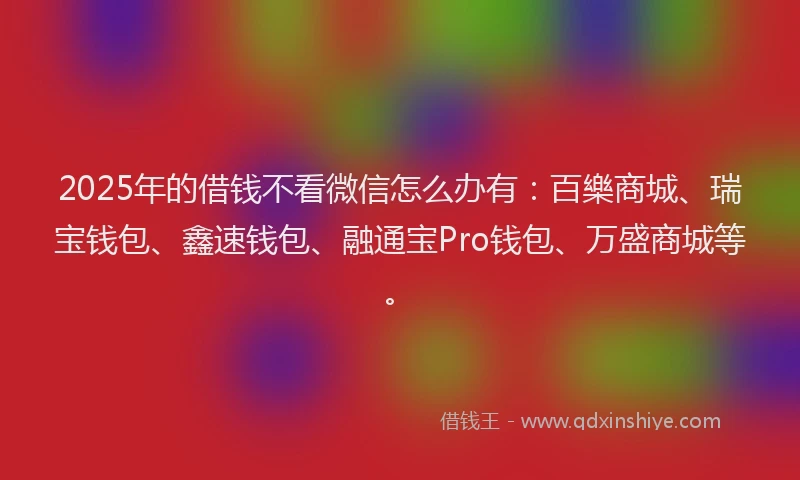 2025年的借钱不看微信怎么办有:百樂商城、瑞宝钱包、鑫速钱包、融通宝Pro钱包、万盛商城等。