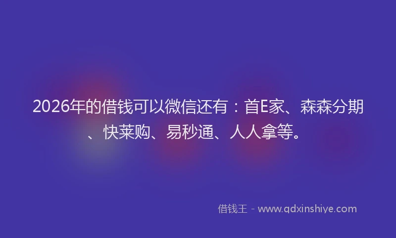 2026年的借钱可以微信还有:首E家、森森分期、快莱购、易秒通、人人拿等。