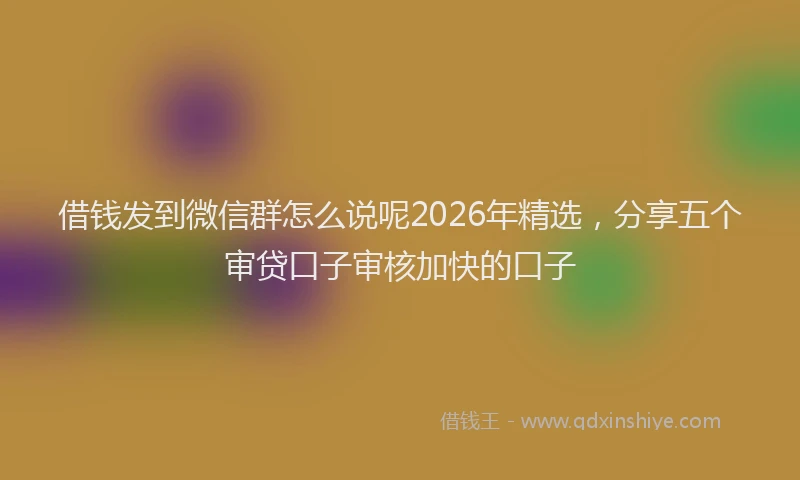 借钱发到微信群怎么说呢2026年精选,分享五个审贷口子审核加快的口子