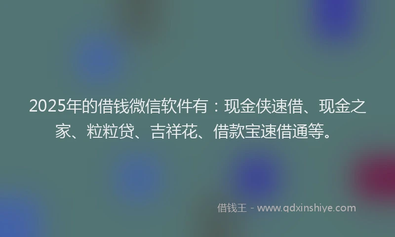 2025年的借钱微信软件有：现金侠速借、现金之家、粒粒贷、吉祥花、借款宝速借通等。