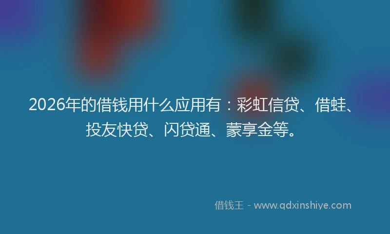 2026年的借钱用什么应用有：彩虹信贷、借蛙、投友快贷、闪贷通、蒙享金等。