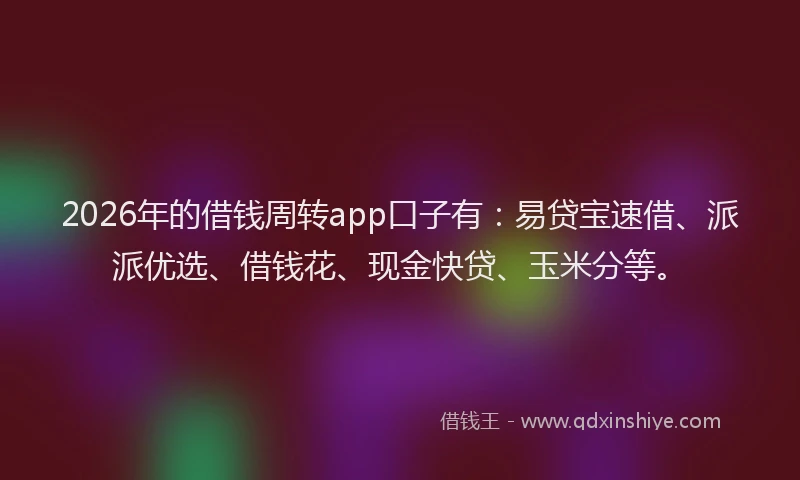 2026年的借钱周转app口子有:易贷宝速借、派派优选、借钱花、现金快贷、玉米分等。