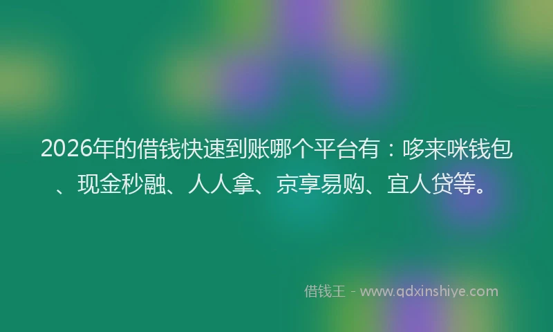 2026年的借钱快速到账哪个平台有：哆来咪钱包、现金秒融、人人拿、京享易购、宜人贷等。