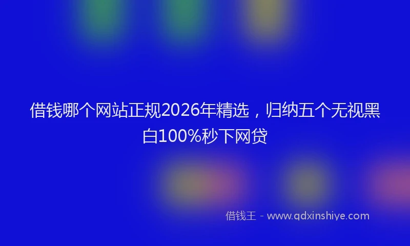 借钱哪个网站正规2026年精选，归纳五个无视黑白100%秒下网贷