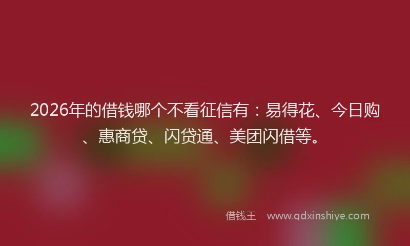 2026年的借钱哪个不看征信有：易得花、今日购、惠商贷、闪贷通、美团闪借等。
