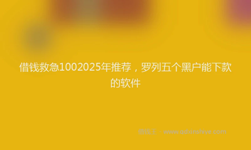 借钱救急1002025年推荐，罗列五个黑户能下款的软件