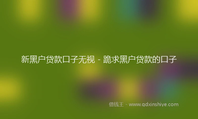 新黑户贷款口子无视 - 跪求黑户贷款的口子