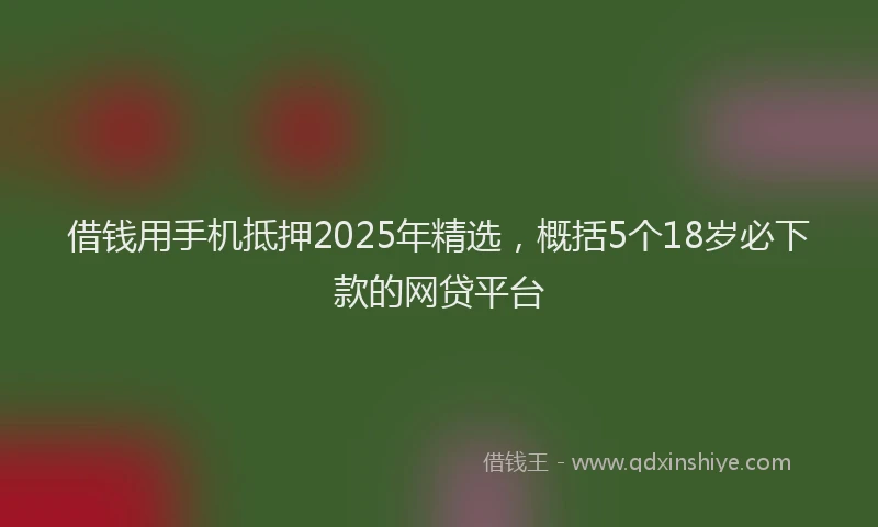 借钱用手机抵押2025年精选，概括5个18岁必下款的网贷平台