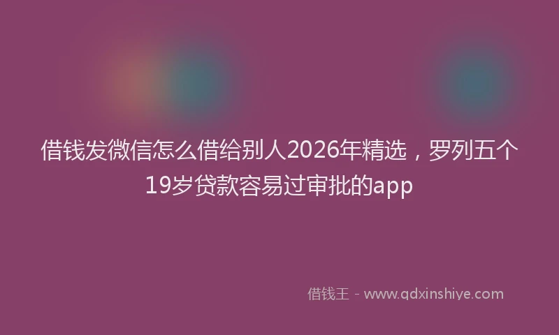 借钱发微信怎么借给别人2026年精选，罗列五个19岁贷款容易过审批的app