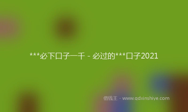 ***必下口子一千 - 必过的***口子2021