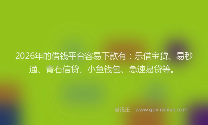 2026年的借钱平台容易下款有：乐借宝贷、易秒通、青石信贷、小鱼钱包、急速易贷等。