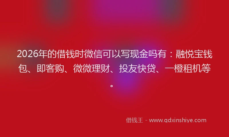 2026年的借钱时微信可以写现金吗有：融悦宝钱包、即客购、微微理财、投友快贷、一橙租机等。