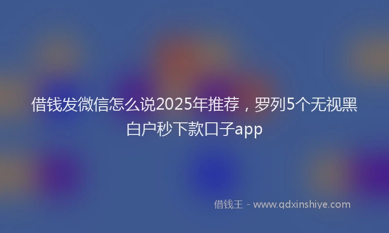 借钱发微信怎么说2025年推荐，罗列5个无视黑白户秒下款口子app
