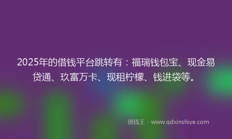2025年的借钱平台跳转有:福瑞钱包宝、现金易贷通、玖富万卡、现租柠檬、钱进袋等。