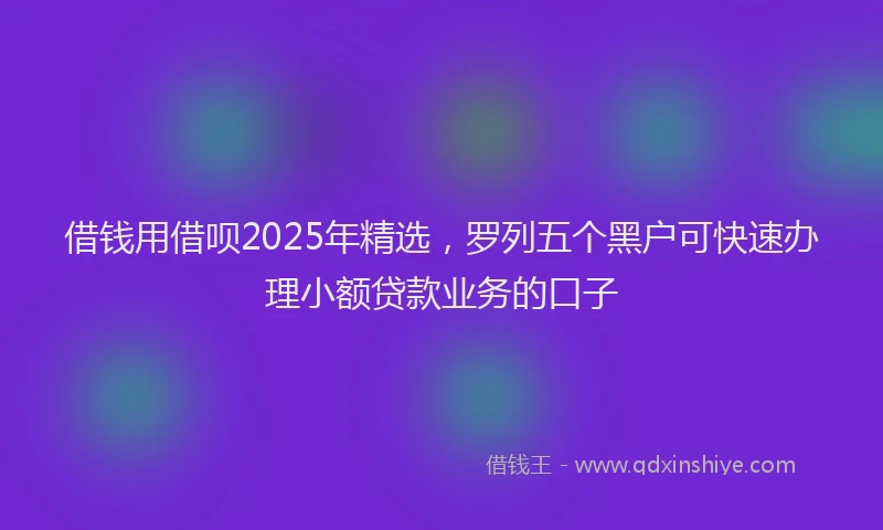 借钱用借呗2025年精选，罗列五个黑户可快速办理小额贷款业务的口子