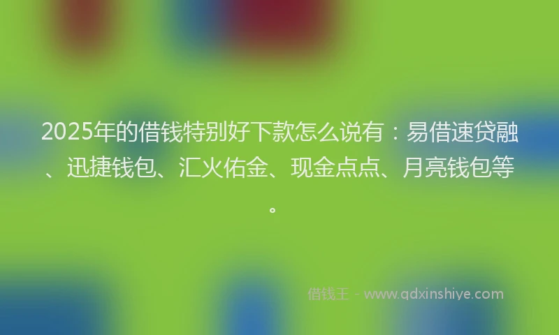 2025年的借钱特别好下款怎么说有:易借速贷融、迅捷钱包、汇火佑金、现金点点、月亮钱包等。