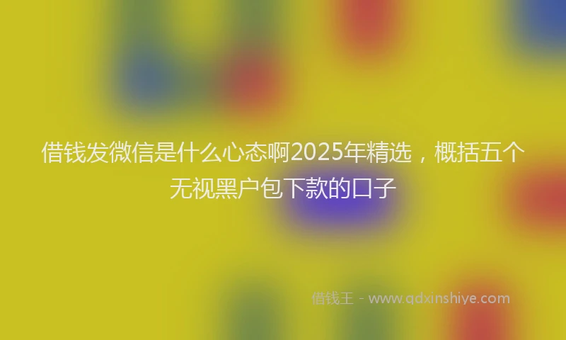 借钱发微信是什么心态啊2025年精选，概括五个无视黑户包下款的口子