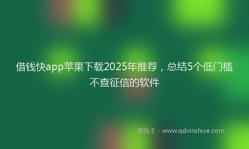 借钱快app苹果下载2025年推荐，总结5个低门槛不查征信的软件