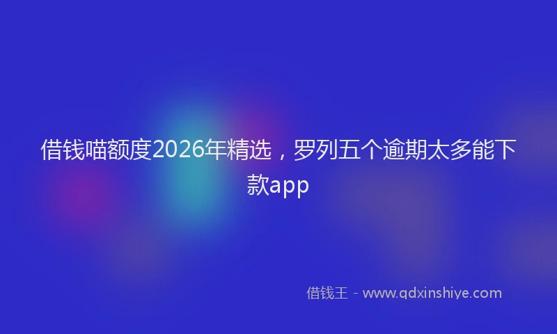 借钱喵额度2026年精选，罗列五个逾期太多能下款app