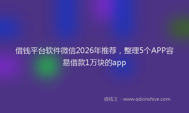 借钱平台软件微信2026年推荐,整理5个APP容易借款1万块的app