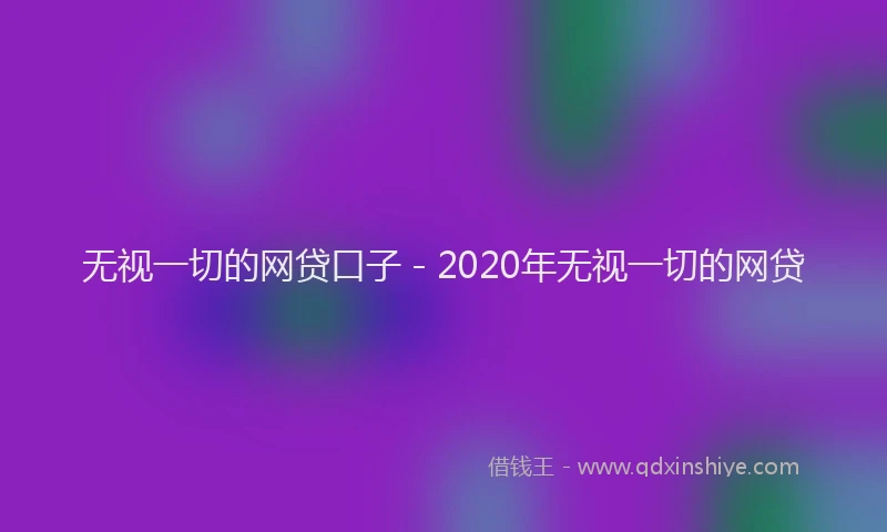 无视一切的网贷口子 - 2020年无视一切的网贷
