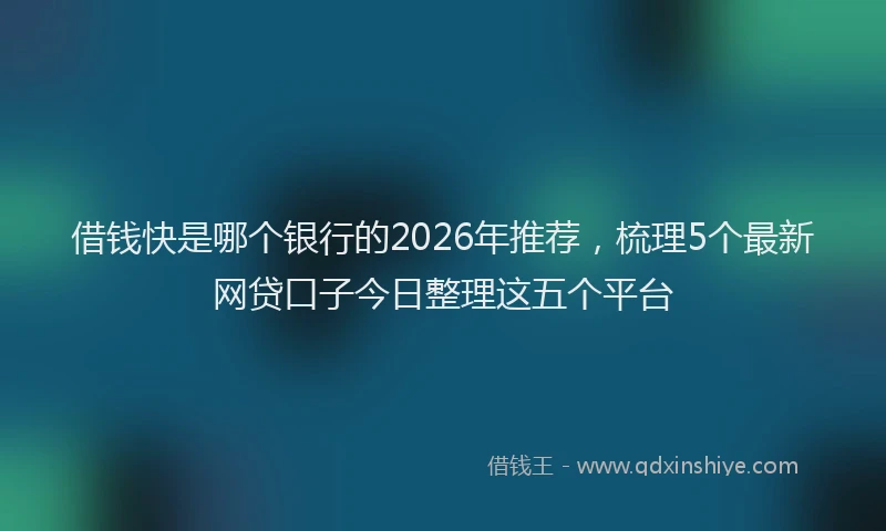 借钱快是哪个银行的2026年推荐，梳理5个最新网贷口子今日整理这五个平台