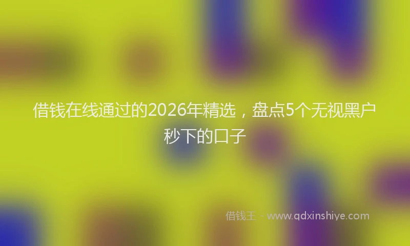 借钱在线通过的2026年精选,盘点5个无视黑户秒下的口子