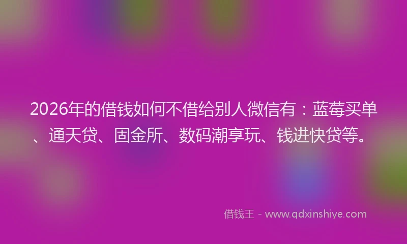 2026年的借钱如何不借给别人微信有：蓝莓买单、通天贷、固金所、数码潮享玩、钱进快贷等。