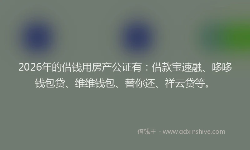2026年的借钱用房产公证有：借款宝速融、哆哆钱包贷、维维钱包、替你还、祥云贷等。